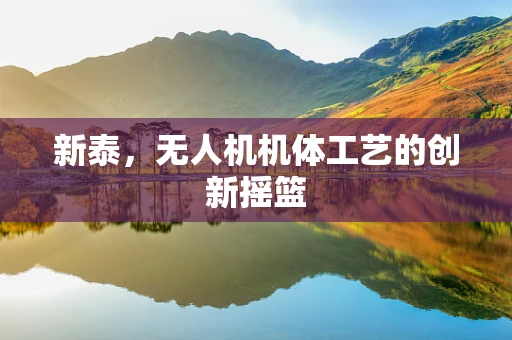 新泰，无人机机体工艺的创新摇篮