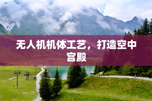 无人机机体工艺，打造空中宫殿