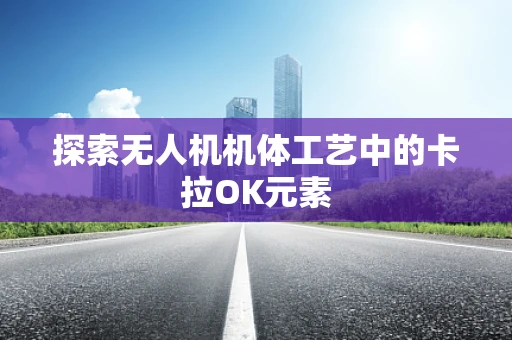 探索无人机机体工艺中的卡拉OK元素