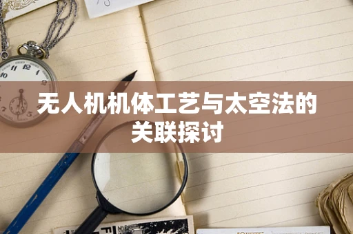 无人机机体工艺与太空法的关联探讨