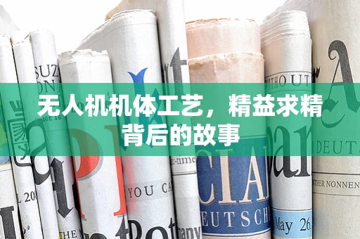 无人机机体工艺，精益求精背后的故事