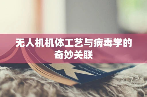 无人机机体工艺与病毒学的奇妙关联
