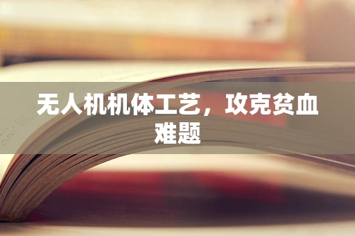 无人机机体工艺，攻克贫血难题