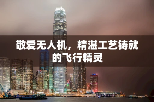 敬爱无人机，精湛工艺铸就的飞行精灵