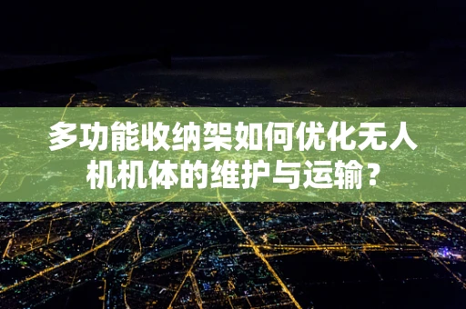 多功能收纳架如何优化无人机机体的维护与运输？