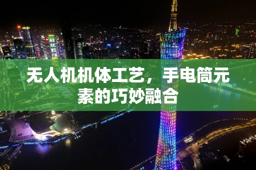 无人机机体工艺，手电筒元素的巧妙融合