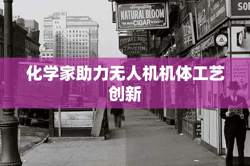 化学家助力无人机机体工艺创新