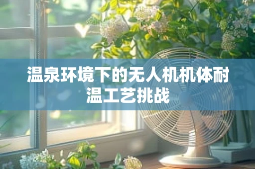 温泉环境下的无人机机体耐温工艺挑战