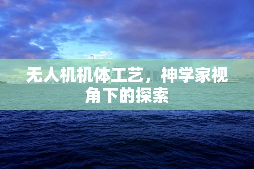 无人机机体工艺，神学家视角下的探索