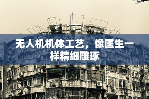 无人机机体工艺，像医生一样精细雕琢