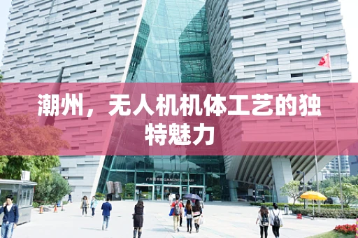 潮州，无人机机体工艺的独特魅力