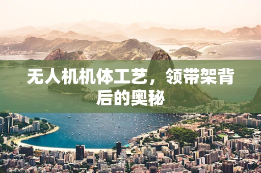 无人机机体工艺，领带架背后的奥秘
