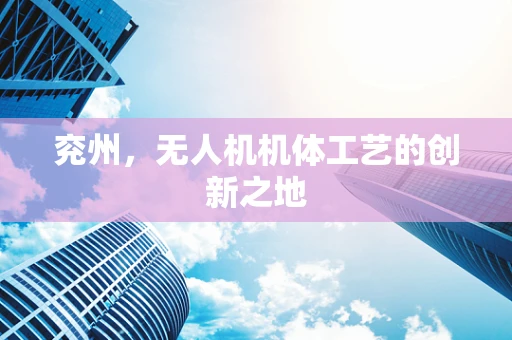 兖州，无人机机体工艺的创新之地