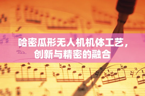 哈密瓜形无人机机体工艺，创新与精密的融合