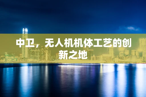 中卫，无人机机体工艺的创新之地