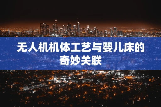 无人机机体工艺与婴儿床的奇妙关联