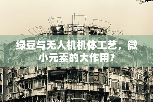 绿豆与无人机机体工艺，微小元素的大作用？