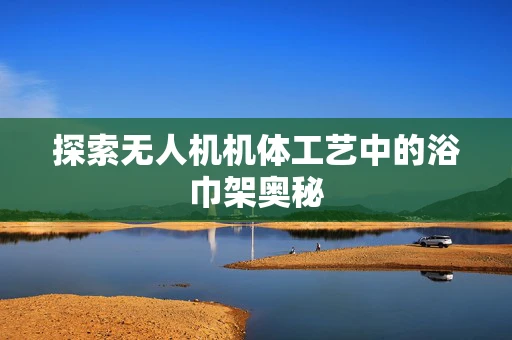 探索无人机机体工艺中的浴巾架奥秘