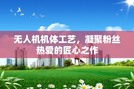 无人机机体工艺，凝聚粉丝热爱的匠心之作