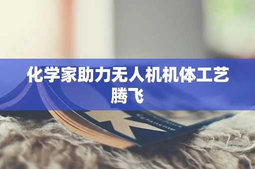 化学家助力无人机机体工艺腾飞