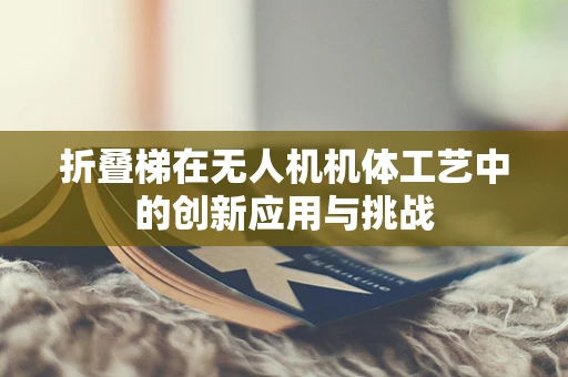 折叠梯在无人机机体工艺中的创新应用与挑战
