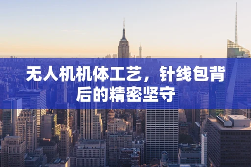 无人机机体工艺，针线包背后的精密坚守