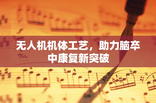 无人机机体工艺，助力脑卒中康复新突破