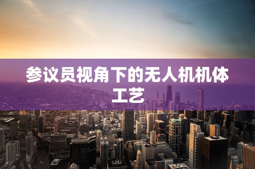 参议员视角下的无人机机体工艺
