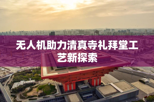 无人机助力清真寺礼拜堂工艺新探索