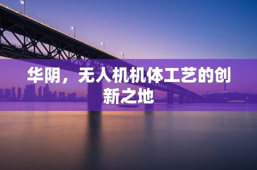 华阴，无人机机体工艺的创新之地