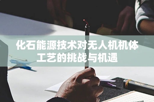 化石能源技术对无人机机体工艺的挑战与机遇