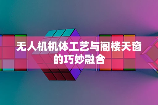 无人机机体工艺与阁楼天窗的巧妙融合
