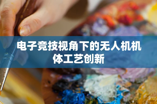 电子竞技视角下的无人机机体工艺创新