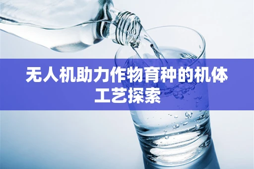 无人机助力作物育种的机体工艺探索