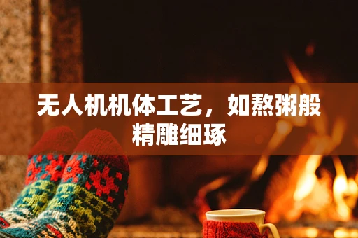 无人机机体工艺，如熬粥般精雕细琢