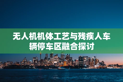 无人机机体工艺与残疾人车辆停车区融合探讨