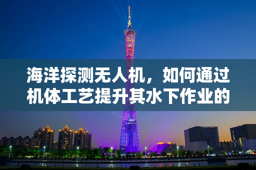 海洋探测无人机，如何通过机体工艺提升其水下作业的稳定性和耐久性？