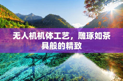 无人机机体工艺，雕琢如茶具般的精致