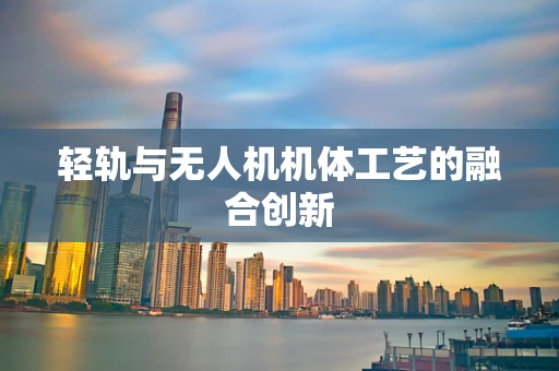 轻轨与无人机机体工艺的融合创新