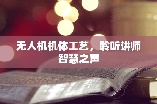 无人机机体工艺，聆听讲师智慧之声