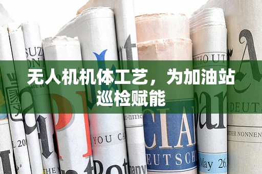 无人机机体工艺，为加油站巡检赋能