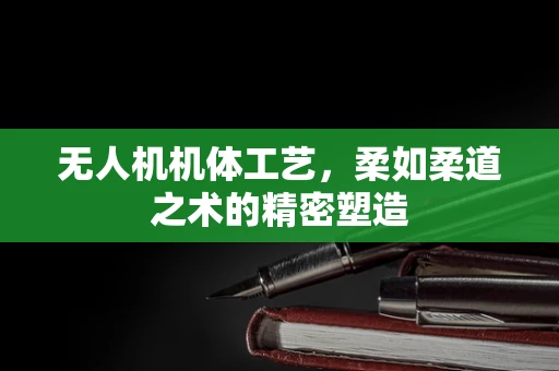 无人机机体工艺，柔如柔道之术的精密塑造