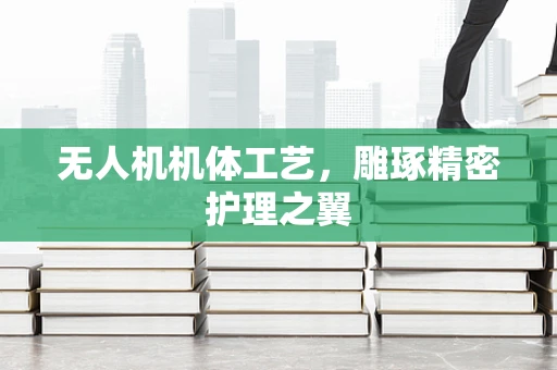 无人机机体工艺，雕琢精密护理之翼