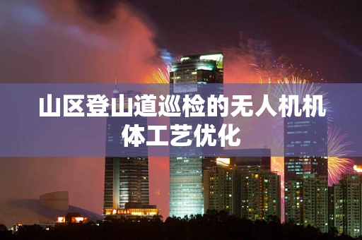 山区登山道巡检的无人机机体工艺优化