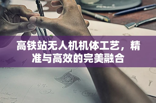 高铁站无人机机体工艺，精准与高效的完美融合