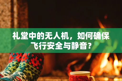 礼堂中的无人机，如何确保飞行安全与静音？