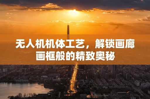无人机机体工艺，解锁画廊画框般的精致奥秘