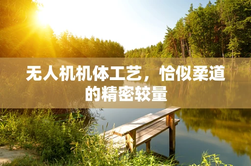 无人机机体工艺，恰似柔道的精密较量
