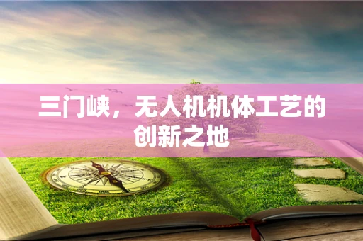 三门峡，无人机机体工艺的创新之地