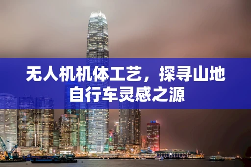 无人机机体工艺，探寻山地自行车灵感之源